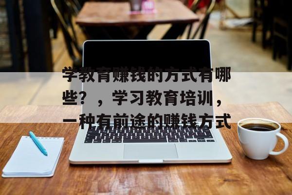 学教育赚钱的方式有哪些？，学习教育培训，一种有前途的赚钱方式