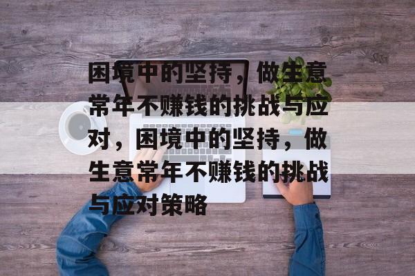 困境中的坚持，做生意常年不赚钱的挑战与应对，困境中的坚持，做生意常年不赚钱的挑战与应对策略