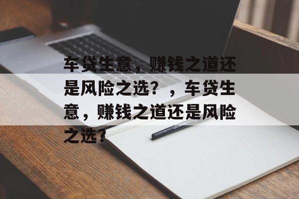 车贷生意，赚钱之道还是风险之选？，车贷生意，赚钱之道还是风险之选？