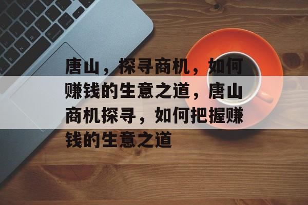 唐山，探寻商机，如何赚钱的生意之道，唐山商机探寻，如何把握赚钱的生意之道
