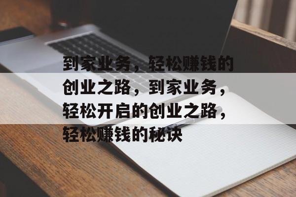到家业务，轻松赚钱的创业之路，到家业务，轻松开启的创业之路，轻松赚钱的秘诀