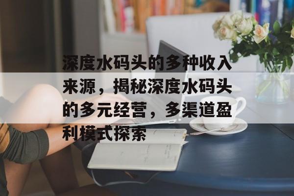 深度水码头的多种收入来源，揭秘深度水码头的多元经营，多渠道盈利模式探索