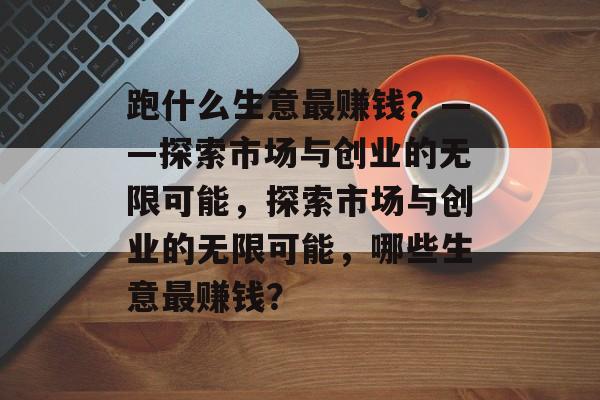 跑什么生意最赚钱?——探索市场与创业的无限可能,探索市场与创业的无限可能,哪些生意最赚钱? 跑什么生意最赚钱?——探索市场与创业的无限可能,探索市场与创业的无限可能,哪些生意最赚钱?