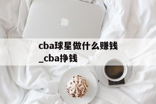 cba球星做什么赚钱_cba挣钱 cba球星做什么赚钱_cba挣钱