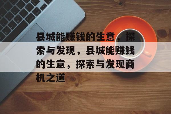县城能赚钱的生意,探索与发现,县城能赚钱的生意,探索与发现商机之道 县城能赚钱的生意,探索与发现,县城能赚钱的生意,探索与发现商机之道