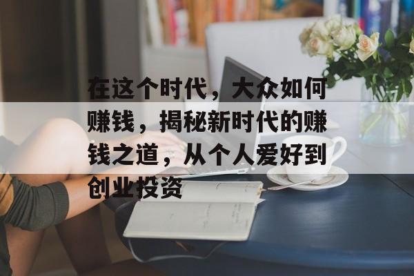 在这个时代，大众如何赚钱，揭秘新时代的赚钱之道，从个人爱好到创业投资