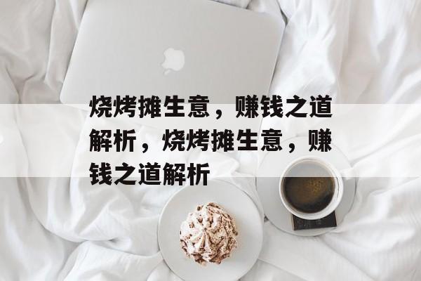 烧烤摊生意，赚钱之道解析，烧烤摊生意，赚钱之道解析
