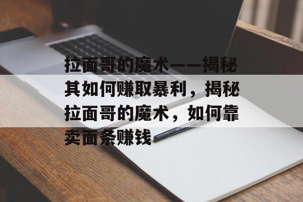 拉面哥的魔术——揭秘其如何赚取暴利,揭秘拉面哥的魔术,如何靠卖面条赚钱 拉面哥的魔术——揭秘其如何赚取暴利,揭秘拉面哥的魔术,如何靠卖面条赚钱