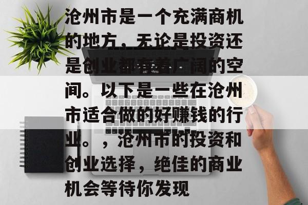 沧州市是一个充满商机的地方,无论是投资还是创业都有着广阔的空间。以下是一些在沧州市适合做的好赚钱的行业。,沧州市的投资和创业选择,绝佳的商业机会等待你发现 沧州市是一个充满商机的地方,无论是投资还是创业都有着广阔的空间。以下是一些在沧州市适合做的好赚钱的行业。,沧州市的投资和创业选择,绝佳的商业机会等待你发现