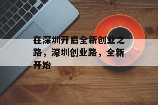 在深圳开启全新创业之路,深圳创业路,全新开始 在深圳开启全新创业之路,深圳创业路,全新开始