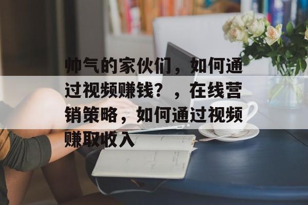 帅气的家伙们,如何通过视频赚钱?,在线营销策略,如何通过视频赚取收入 帅气的家伙们,如何通过视频赚钱?,在线营销策略,如何通过视频赚取收入