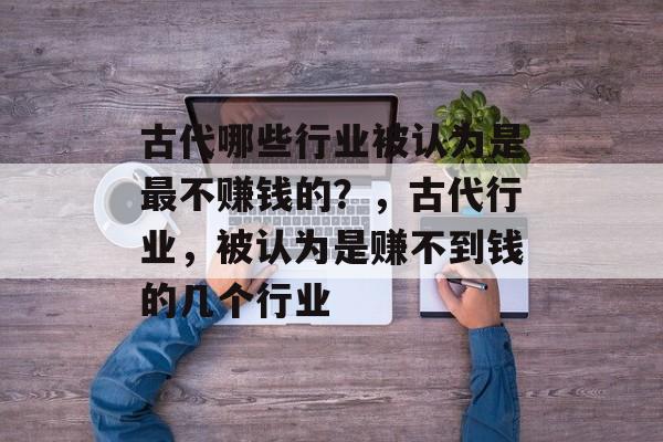 古代哪些行业被认为是最不赚钱的?,古代行业,被认为是赚不到钱的几个行业 古代哪些行业被认为是最不赚钱的?,古代行业,被认为是赚不到钱的几个行业