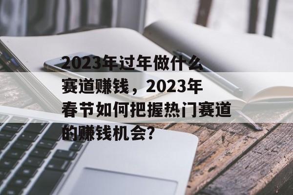 2023年过年做什么赛道赚钱,2023年春节如何把握热门赛道的赚钱机会? 2023年过年做什么赛道赚钱,2023年春节如何把握热门赛道的赚钱机会?
