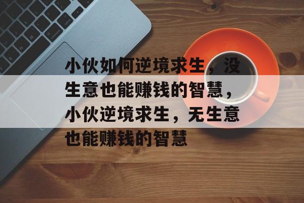 小伙如何逆境求生,没生意也能赚钱的智慧,小伙逆境求生,无生意也能赚钱的智慧 小伙如何逆境求生,没生意也能赚钱的智慧,小伙逆境求生,无生意也能赚钱的智慧