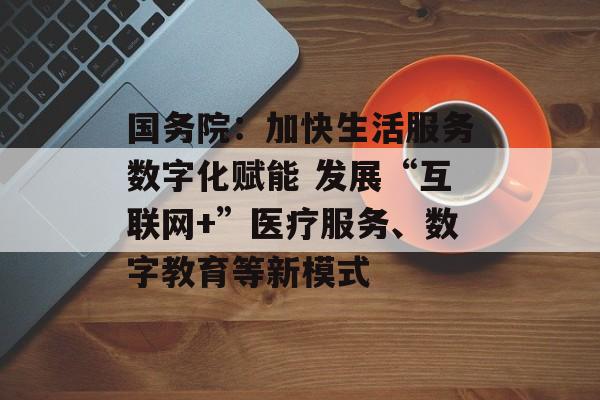 国务院:加快生活服务数字化赋能 发展“互联网+”医疗服务、数字教育等新模式 国务院:加快生活服务数字化赋能 发展“互联网+”医疗服务、数字教育等新模式
