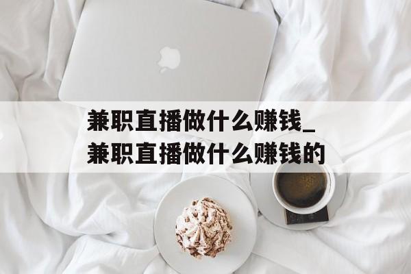 兼职直播做什么赚钱_兼职直播做什么赚钱的
