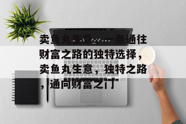 卖鱼丸生意，一条通往财富之路的独特选择，卖鱼丸生意，独特之路，通向财富之门