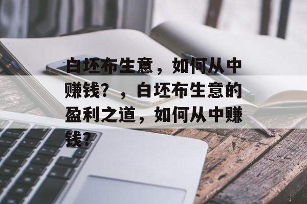 白坯布生意，如何从中赚钱？，白坯布生意的盈利之道，如何从中赚钱？