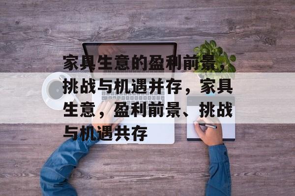 家具生意的盈利前景，挑战与机遇并存，家具生意，盈利前景、挑战与机遇共存