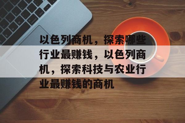 以色列商机，探索哪些行业最赚钱，以色列商机，探索科技与农业行业最赚钱的商机