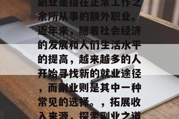 副业是指在正常工作之余所从事的额外职业。近年来,随着社会经济的发展和人们生活水平的提高,越来越多的人开始寻找新的就业途径,而副业则是其中一种常见的选择。,拓展收入来源,探索副业之道 副业是指在正常工作之余所从事的额外职业。近年来,随着社会经济的发展和人们生活水平的提高,越来越多的人开始寻找新的就业途径,而副业则是其中一种常见的选择。,拓展收入来源,探索副业之道