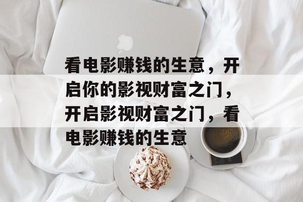 看电影赚钱的生意,开启你的影视财富之门,开启影视财富之门,看电影赚钱的生意 看电影赚钱的生意,开启你的影视财富之门,开启影视财富之门,看电影赚钱的生意