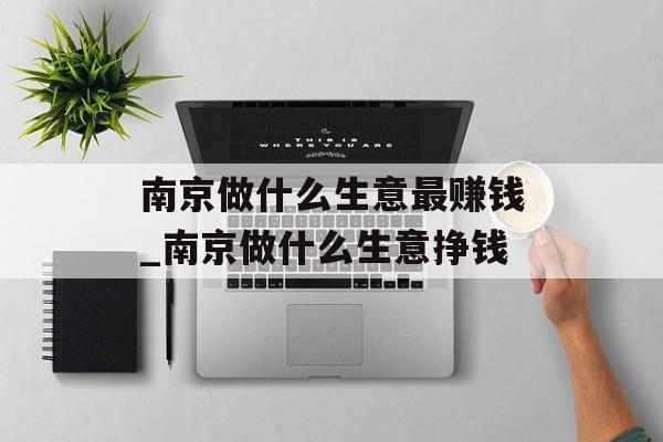南京做什么生意最赚钱_南京做什么生意挣钱
