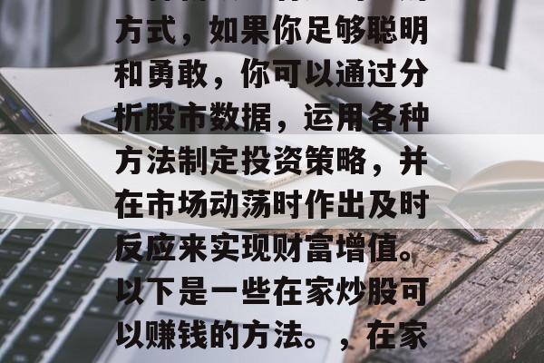 在家炒股做股票可能是一种新颖且有趣的理财方式，如果你足够聪明和勇敢，你可以通过分析股市数据，运用各种方法制定投资策略，并在市场动荡时作出及时反应来实现财富增值。以下是一些在家炒股可以赚钱的方法。，在家炒股，一种轻松的财富增值方式