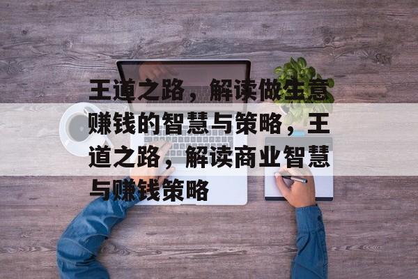 王道之路,解读做生意赚钱的智慧与策略,王道之路,解读商业智慧与赚钱策略 王道之路,解读做生意赚钱的智慧与策略,王道之路,解读商业智慧与赚钱策略