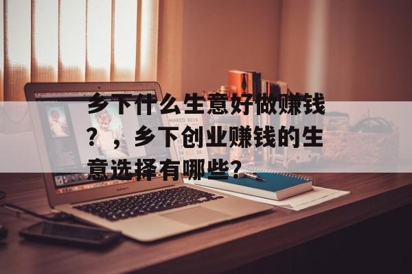 乡下什么生意好做赚钱?,乡下创业赚钱的生意选择有哪些? 乡下什么生意好做赚钱?,乡下创业赚钱的生意选择有哪些?