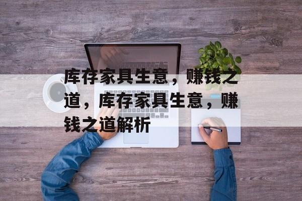 库存家具生意,赚钱之道,库存家具生意,赚钱之道解析 库存家具生意,赚钱之道,库存家具生意,赚钱之道解析