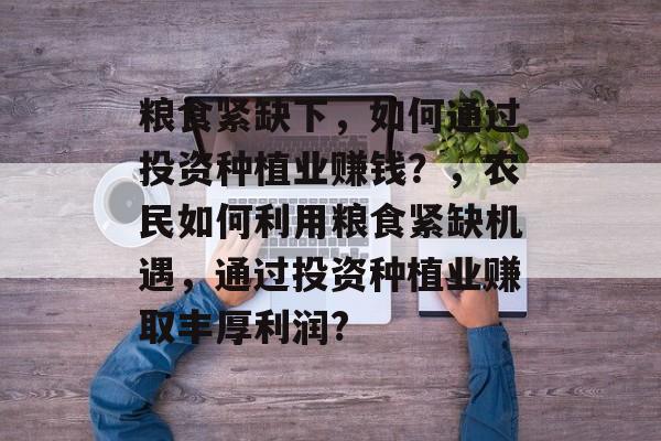 粮食紧缺下,如何通过投资种植业赚钱?,农民如何利用粮食紧缺机遇,通过投资种植业赚取丰厚利润? 粮食紧缺下,如何通过投资种植业赚钱?,农民如何利用粮食紧缺机遇,通过投资种植业赚取丰厚利润?