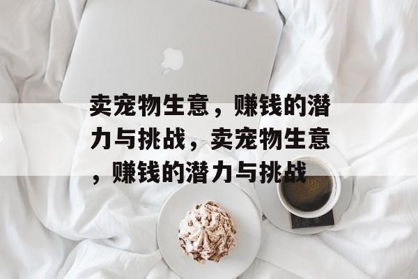 卖宠物生意,赚钱的潜力与挑战,卖宠物生意,赚钱的潜力与挑战 卖宠物生意,赚钱的潜力与挑战,卖宠物生意,赚钱的潜力与挑战