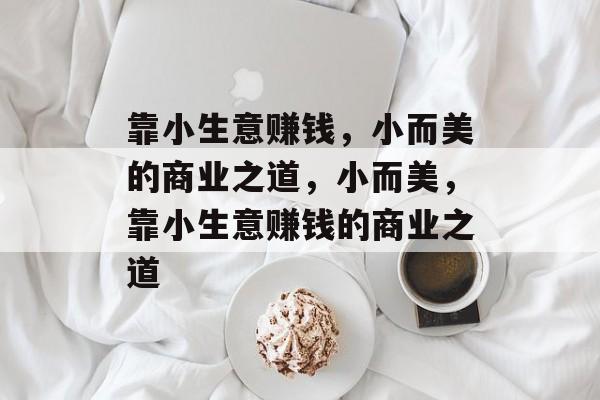 靠小生意赚钱,小而美的商业之道,小而美,靠小生意赚钱的商业之道 靠小生意赚钱,小而美的商业之道,小而美,靠小生意赚钱的商业之道