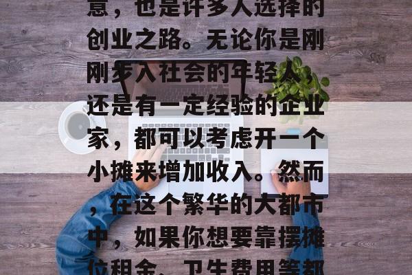 海口摆摊做生意一直是一门投资少风险小的生意,也是许多人选择的创业之路。无论你是刚刚步入社会的年轻人,还是有一定经验的企业家,都可以考虑开一个小摊来增加收入。然而,在这个繁华的大都市中,如果你想要靠摆摊位租金、卫生费用等都要支出。,海口开小吃摊利润可观吗? 海口摆摊做生意一直是一门投资少风险小的生意,也是许多人选择的创业之路。无论你是刚刚步入社会的年轻人,还是有一定经验的企业家,都可以考虑开一个小摊来增加收入。然而,在这个繁华的大都市中,如果你想要靠摆摊位租金、卫生费用等都要支出。,海口开小吃摊利润可观吗?
