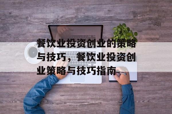 餐饮业投资创业的策略与技巧,餐饮业投资创业策略与技巧指南 餐饮业投资创业的策略与技巧,餐饮业投资创业策略与技巧指南