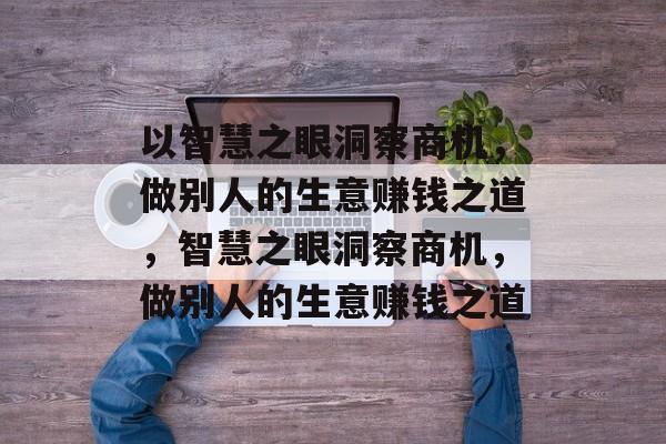 以智慧之眼洞察商机，做别人的生意赚钱之道，智慧之眼洞察商机，做别人的生意赚钱之道