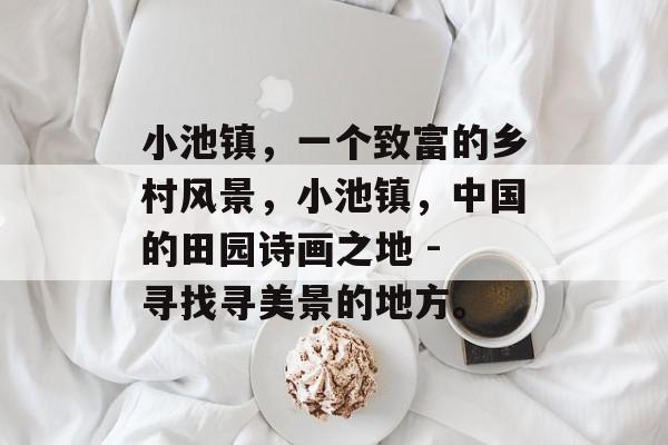 小池镇，一个致富的乡村风景，小池镇，中国的田园诗画之地 - 寻找寻美景的地方。