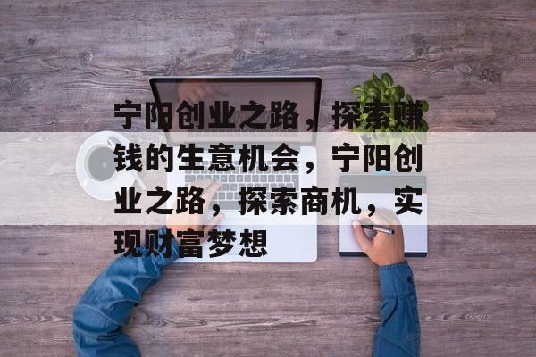宁阳创业之路,探索赚钱的生意机会,宁阳创业之路,探索商机,实现财富梦想 宁阳创业之路,探索赚钱的生意机会,宁阳创业之路,探索商机,实现财富梦想