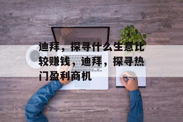 迪拜,探寻什么生意比较赚钱,迪拜,探寻热门盈利商机 迪拜,探寻什么生意比较赚钱,迪拜,探寻热门盈利商机