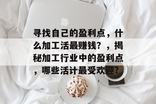 寻找自己的盈利点,什么加工活最赚钱?,揭秘加工行业中的盈利点,哪些活计最受欢迎? 寻找自己的盈利点,什么加工活最赚钱?,揭秘加工行业中的盈利点,哪些活计最受欢迎?