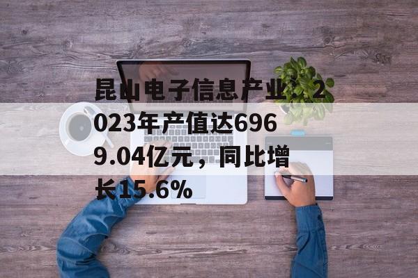 昆山电子信息产业:2023年产值达6969.04亿元,同比增长15.6% 昆山电子信息产业:2023年产值达6969.04亿元,同比增长15.6%