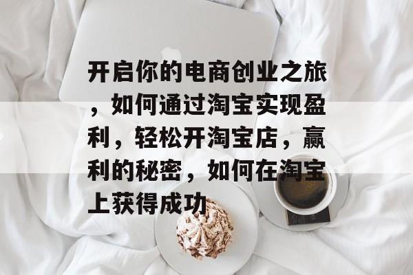 开启你的电商创业之旅,如何通过淘宝实现盈利,轻松开淘宝店,赢利的秘密,如何在淘宝上获得成功 开启你的电商创业之旅,如何通过淘宝实现盈利,轻松开淘宝店,赢利的秘密,如何在淘宝上获得成功