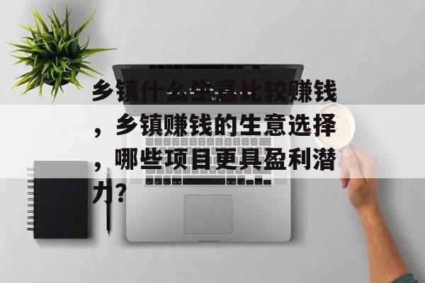 乡镇什么生意比较赚钱,乡镇赚钱的生意选择,哪些项目更具盈利潜力? 乡镇什么生意比较赚钱,乡镇赚钱的生意选择,哪些项目更具盈利潜力?