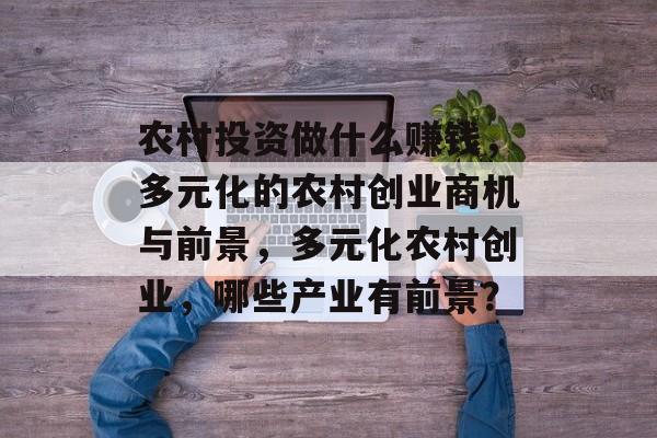 农村投资做什么赚钱,多元化的农村创业商机与前景,多元化农村创业,哪些产业有前景? 农村投资做什么赚钱,多元化的农村创业商机与前景,多元化农村创业,哪些产业有前景?