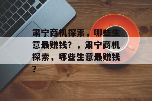 肃宁商机探索,哪些生意最赚钱?,肃宁商机探索,哪些生意最赚钱? 肃宁商机探索,哪些生意最赚钱?,肃宁商机探索,哪些生意最赚钱?