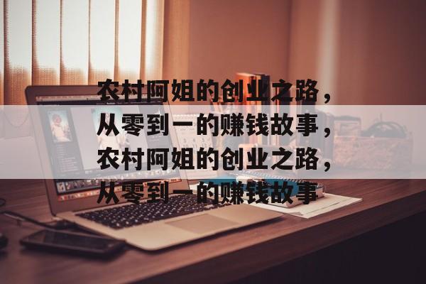 农村阿姐的创业之路,从零到一的赚钱故事,农村阿姐的创业之路,从零到一的赚钱故事 农村阿姐的创业之路,从零到一的赚钱故事,农村阿姐的创业之路,从零到一的赚钱故事