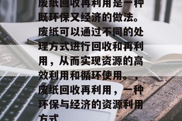 废纸回收再利用是一种既环保又经济的做法。废纸可以通过不同的处理方式进行回收和再利用,从而实现资源的高效利用和循环使用。,废纸回收再利用,一种环保与经济的资源利用方式 废纸回收再利用是一种既环保又经济的做法。废纸可以通过不同的处理方式进行回收和再利用,从而实现资源的高效利用和循环使用。,废纸回收再利用,一种环保与经济的资源利用方式