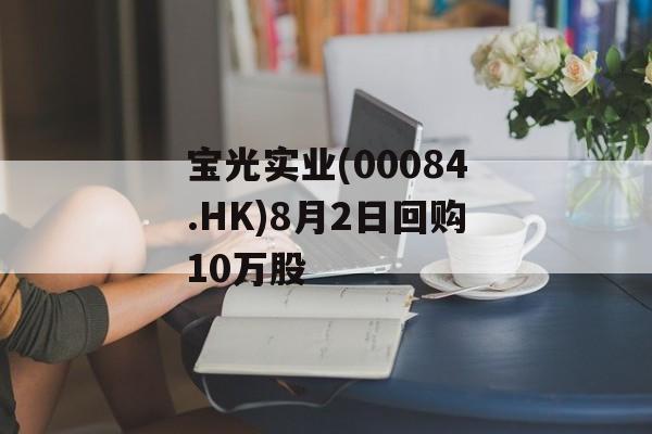宝光实业(00084.HK)8月2日回购10万股 宝光实业(00084.HK)8月2日回购10万股