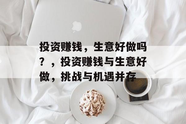 投资赚钱,生意好做吗?,投资赚钱与生意好做,挑战与机遇并存 投资赚钱,生意好做吗?,投资赚钱与生意好做,挑战与机遇并存